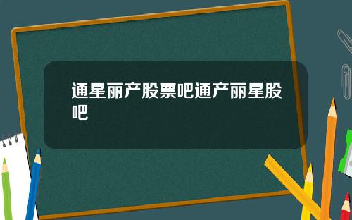通星丽产股票吧通产丽星股吧