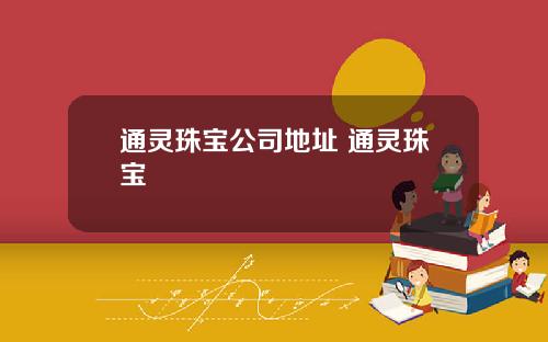 通灵珠宝公司地址 通灵珠宝
