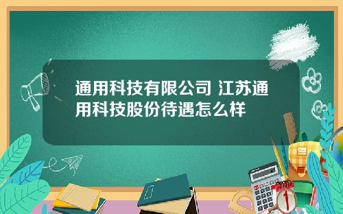 通用科技有限公司 江苏通用科技股份待遇怎么样