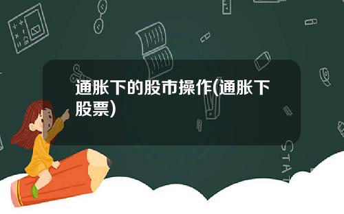 通胀下的股市操作(通胀下股票)