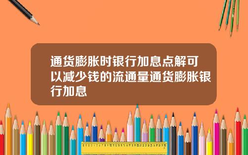 通货膨胀时银行加息点解可以减少钱的流通量通货膨胀银行加息