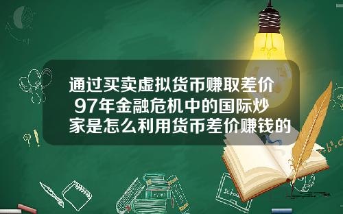 通过买卖虚拟货币赚取差价 97年金融危机中的国际炒家是怎么利用货币差价赚钱的