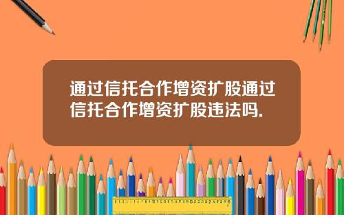 通过信托合作增资扩股通过信托合作增资扩股违法吗.