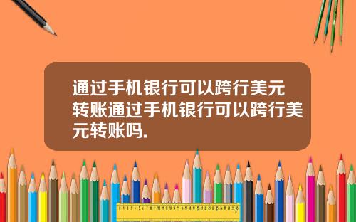 通过手机银行可以跨行美元转账通过手机银行可以跨行美元转账吗.
