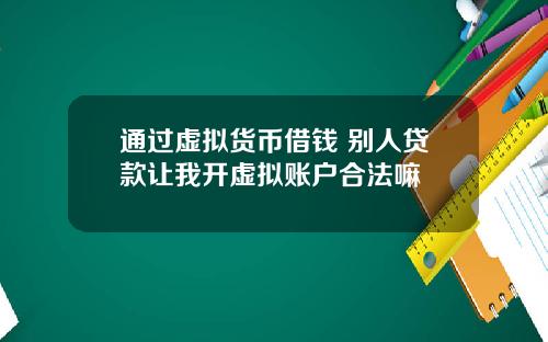通过虚拟货币借钱 别人贷款让我开虚拟账户合法嘛