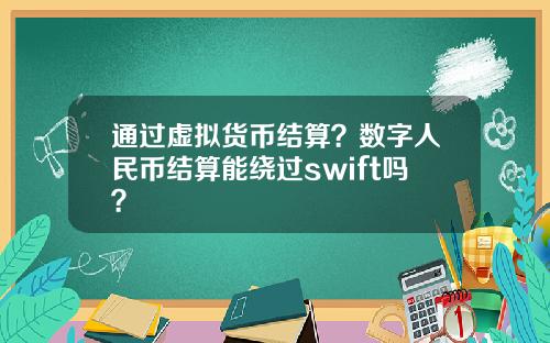 通过虚拟货币结算？数字人民币结算能绕过swift吗？