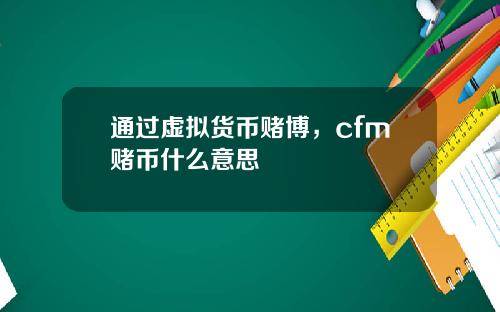通过虚拟货币赌博，cfm赌币什么意思