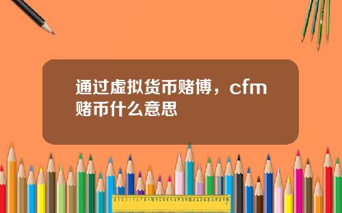 通过虚拟货币赌博，cfm赌币什么意思