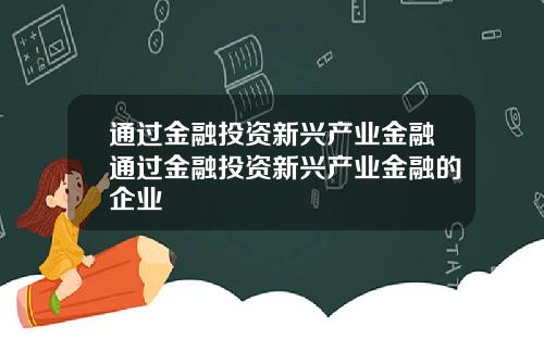 通过金融投资新兴产业金融通过金融投资新兴产业金融的企业