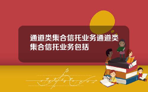 通道类集合信托业务通道类集合信托业务包括