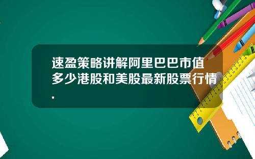 速盈策略讲解阿里巴巴市值多少港股和美股最新股票行情.