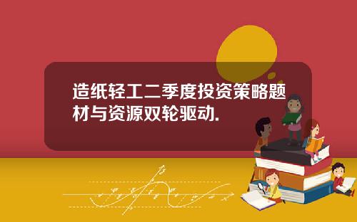 造纸轻工二季度投资策略题材与资源双轮驱动.
