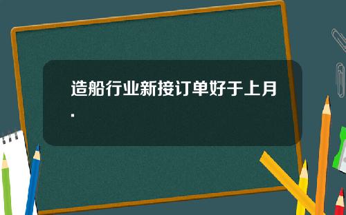 造船行业新接订单好于上月.