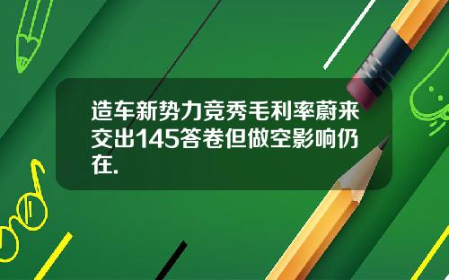 造车新势力竞秀毛利率蔚来交出145答卷但做空影响仍在.