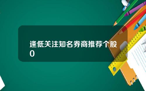 逢低关注知名券商推荐个股0