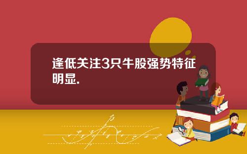 逢低关注3只牛股强势特征明显.