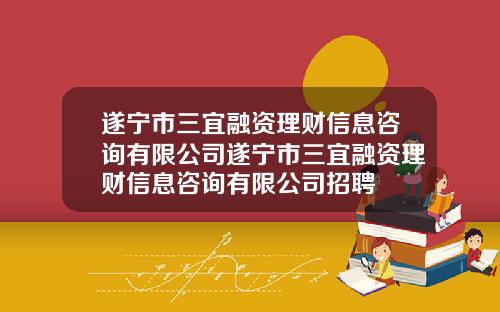 遂宁市三宜融资理财信息咨询有限公司遂宁市三宜融资理财信息咨询有限公司招聘