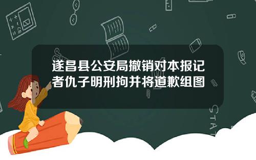 遂昌县公安局撤销对本报记者仇子明刑拘并将道歉组图