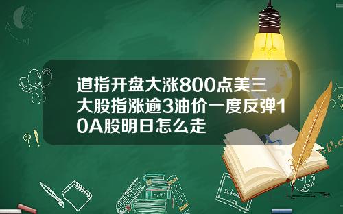 道指开盘大涨800点美三大股指涨逾3油价一度反弹10A股明日怎么走