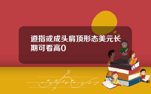道指或成头肩顶形态美元长期可看高0