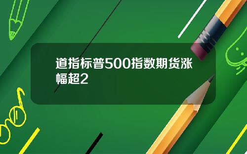 道指标普500指数期货涨幅超2