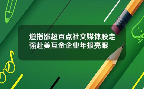 道指涨超百点社交媒体股走强赴美互金企业年报亮眼