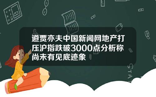 道贾亦夫中国新闻网地产打压沪指跌破3000点分析称尚未有见底迹象