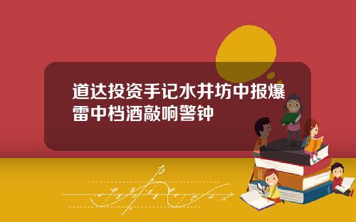 道达投资手记水井坊中报爆雷中档酒敲响警钟