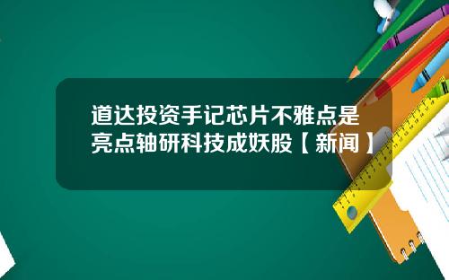 道达投资手记芯片不雅点是亮点轴研科技成妖股【新闻】