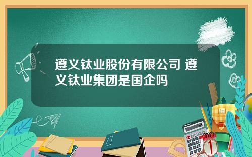 遵义钛业股份有限公司 遵义钛业集团是国企吗