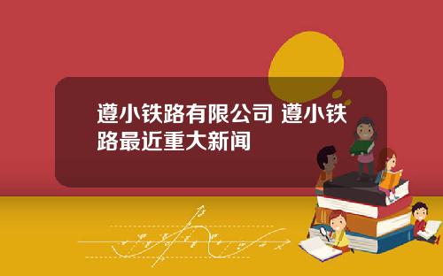 遵小铁路有限公司 遵小铁路最近重大新闻