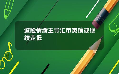 避险情绪主导汇市英镑或继续走低