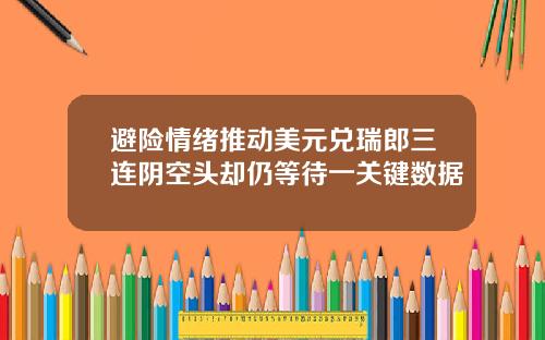 避险情绪推动美元兑瑞郎三连阴空头却仍等待一关键数据