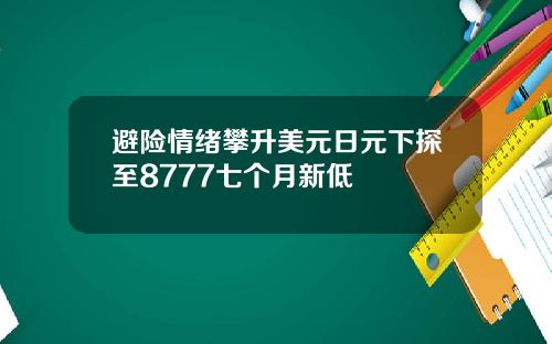 避险情绪攀升美元日元下探至8777七个月新低