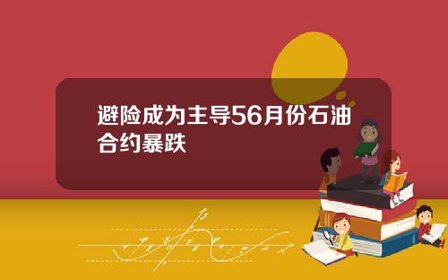 避险成为主导56月份石油合约暴跌