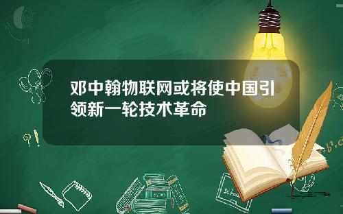 邓中翰物联网或将使中国引领新一轮技术革命