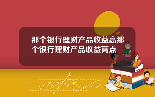 那个银行理财产品收益高那个银行理财产品收益高点