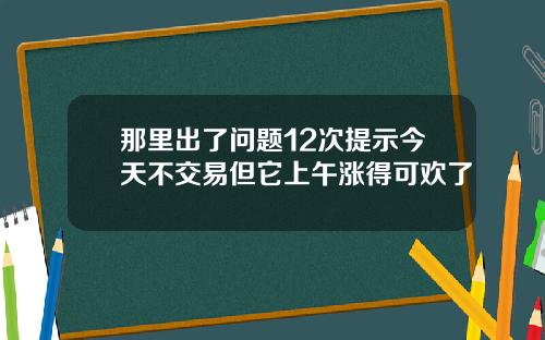 那里出了问题12次提示今天不交易但它上午涨得可欢了