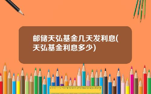 邮储天弘基金几天发利息(天弘基金利息多少)