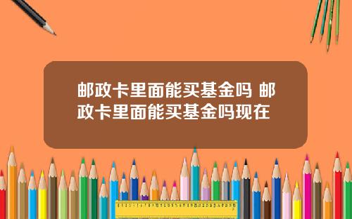 邮政卡里面能买基金吗 邮政卡里面能买基金吗现在