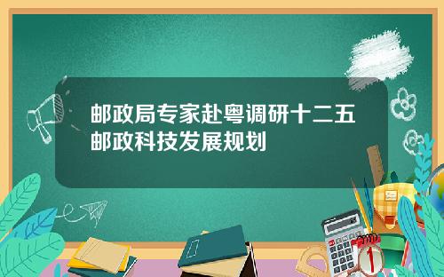 邮政局专家赴粤调研十二五邮政科技发展规划