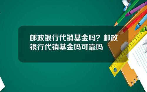 邮政银行代销基金吗？邮政银行代销基金吗可靠吗