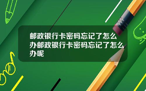 邮政银行卡密码忘记了怎么办邮政银行卡密码忘记了怎么办呢