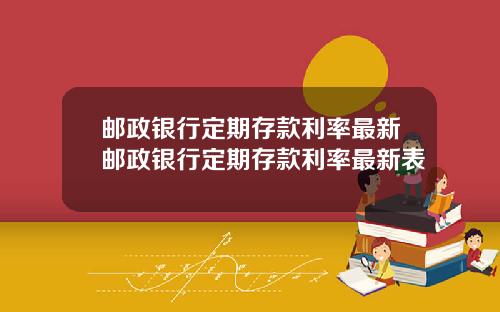 邮政银行定期存款利率最新邮政银行定期存款利率最新表