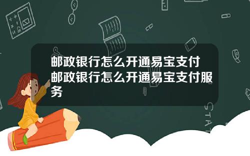 邮政银行怎么开通易宝支付邮政银行怎么开通易宝支付服务