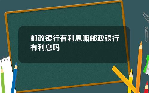邮政银行有利息嘛邮政银行有利息吗