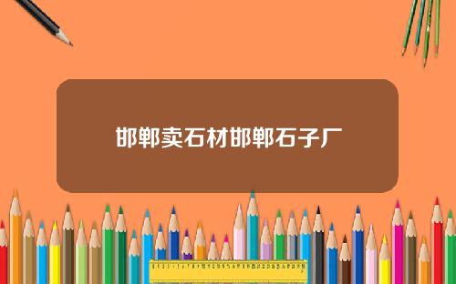 邯郸卖石材邯郸石子厂