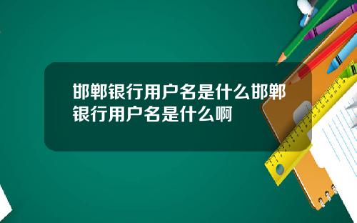 邯郸银行用户名是什么邯郸银行用户名是什么啊