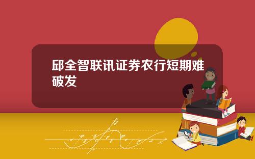 邱全智联讯证券农行短期难破发