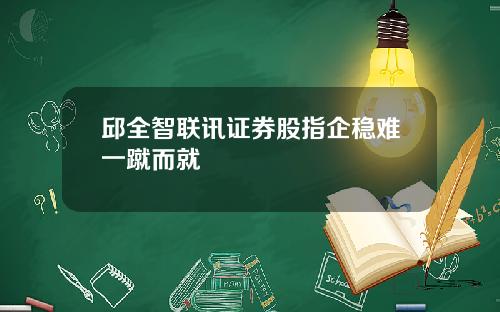 邱全智联讯证券股指企稳难一蹴而就